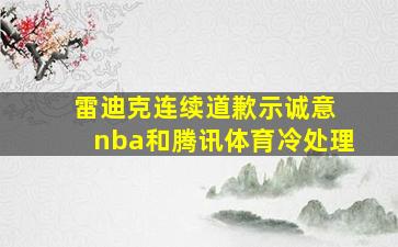 雷迪克连续道歉示诚意 nba和腾讯体育冷处理